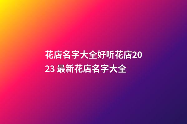 花店名字大全好听花店2023 最新花店名字大全-第1张-店铺起名-玄机派